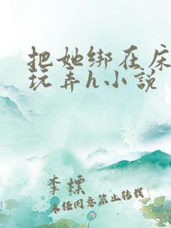 把她绑在床尽情玩弄h小说