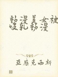 动漫美女被奶头吸乳动漫