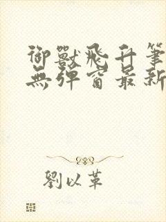 御兽飞升笔趣阁无弹窗最新章节