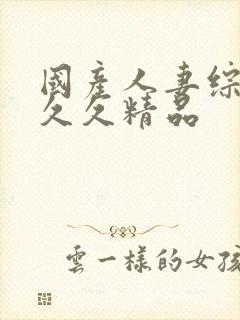 国产人妻综合久久久精品