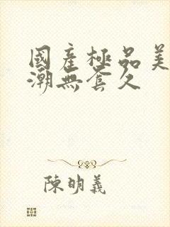 国产极品美女高潮无套久