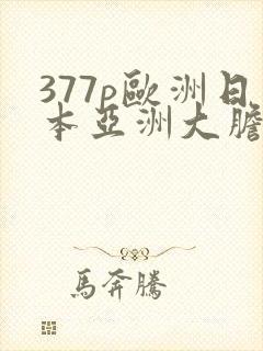 377p欧洲日本亚洲大胆色噜噜