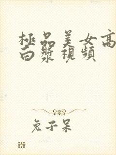 极品美女高潮喷白浆视频