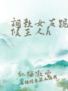 调教女友跪着伺候主人h