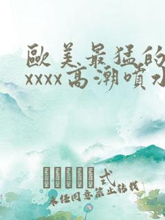 欧美最猛的性xxxxx高潮喷水