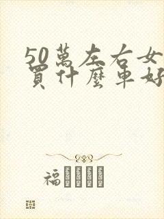 50万左右女士买什么车好