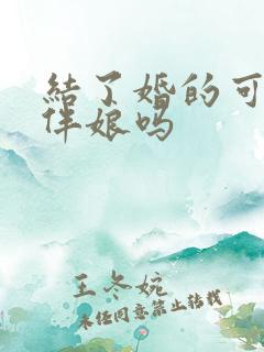 结了婚的可以当伴娘吗