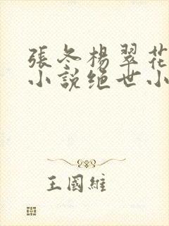 张冬杨翠花主题小说绝世小仙医绝