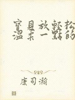 宝贝放轻松我会温柔一点的说说