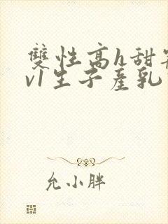 双性高h甜宠1v1生子产乳高h