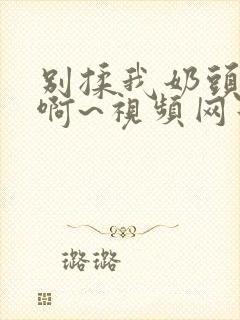 别揉我奶头嗯~啊~视频网站