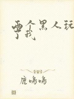 两个黑人玩翻爽了我