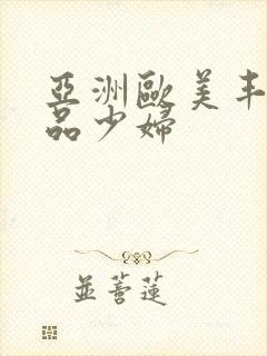 亚洲欧美丰满精品少妇