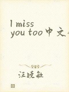 l miss you too中文翻译