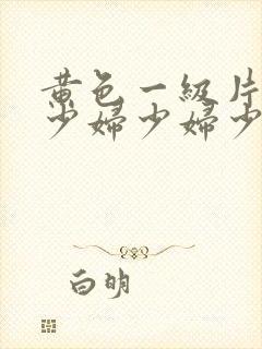 黄色一级片少妇少妇少妇少妇