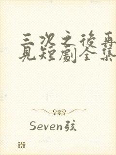 三次之后再也不见短剧全集免费观看