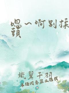 嗯~啊别揉我奶头