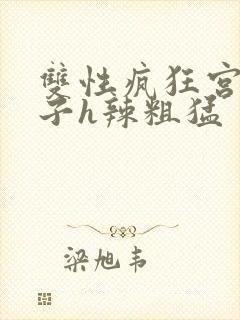 双性疯狂宫交生子h辣粗猛