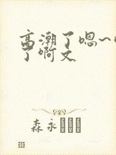 高潮了嗯~喷水了啊文