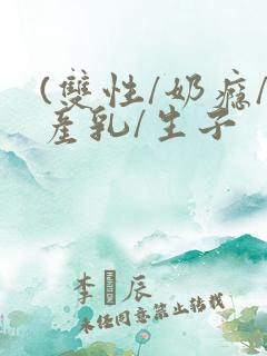 (双性/奶瘾/产乳/生子