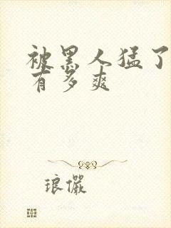 被黑人猛了进去有多爽