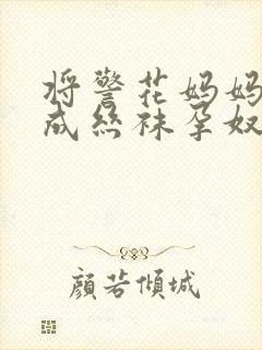 将警花妈妈调教成丝袜孕奴小说