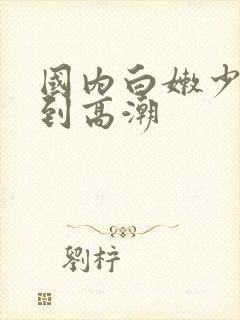 国内白嫩少妇爽到高潮