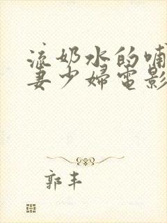 流奶水的哺乳人妻少妇电影