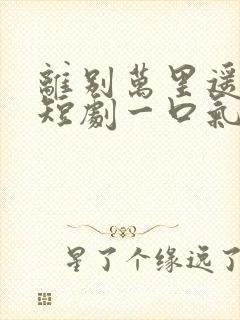 离别万里遥无期短剧一口气看完