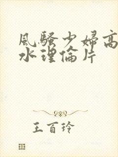 风骚少妇高潮喷水理伦片