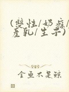 (双性/奶瘾/产乳/生子)男生