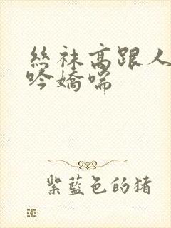 丝袜高跟人妻呻吟娇喘