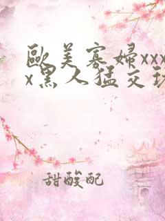 欧美寡妇xxxx黑人猛交玩