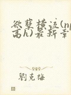 欲孽横流(np高h)最新章节