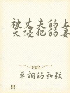 被丈夫的上司每天侵犯的妻子在线观看