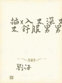 插x入又深又大又舒服男男