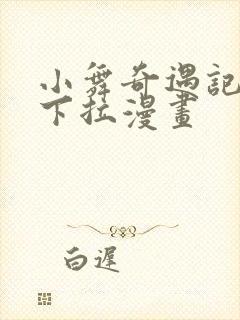 小舞奇遇记3d下拉漫画