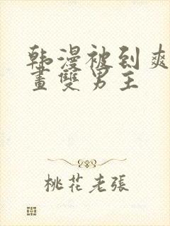 韩漫被到爽流漫画双男主