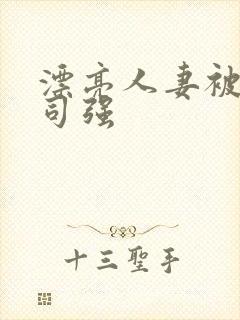 漂亮人妻被夫上司强