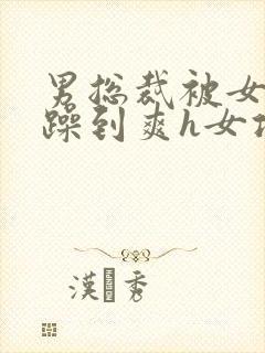 男总裁被女按着躁到爽h女攻