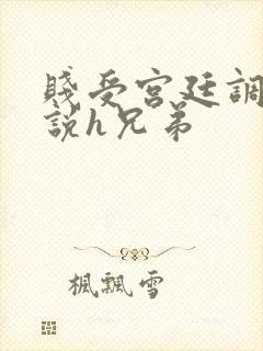 贱受宫廷调教小说h兄弟