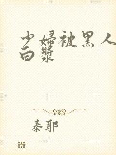 少妇被黑人喷入白浆