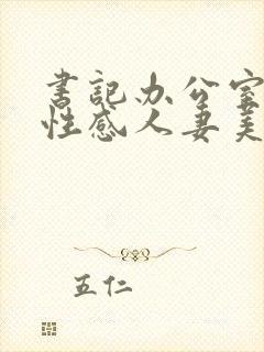 书记办公室里的性感人妻美少妇