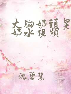 大胸奶头晃着喷奶水视频