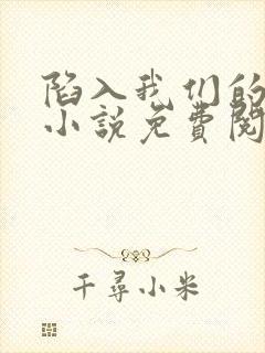 陷入我们的热恋小说免费阅读无弹窗