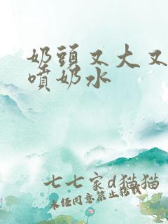 奶头又大又又白喷奶水