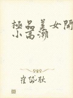 极品美女开粉嫩小高潮