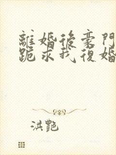 离婚后豪门前夫跪求我复婚在线免费阅读