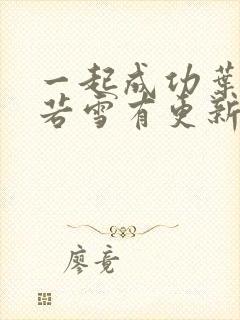 一起成功叶凡唐若雪有更新