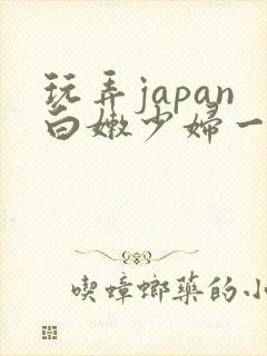 玩弄japan白嫩少妇一区二区